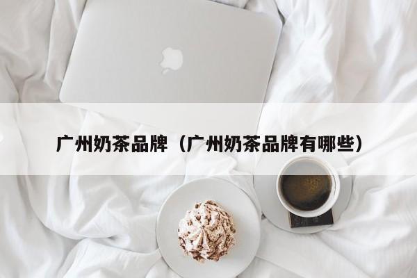 广州奶茶品牌（广州奶茶品牌有哪些）-第1张图片-beat365正版唯一官网-beat365官方登录入口